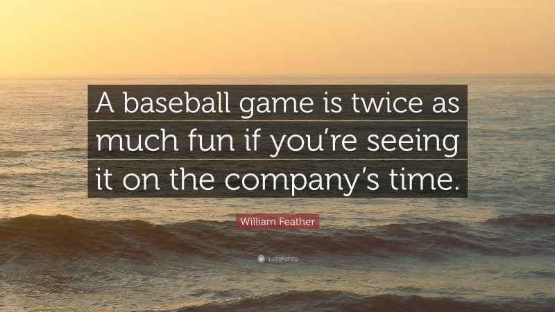 William Feather Quote: “A baseball game is twice as much fun if you’re seeing it on the company’s time.”