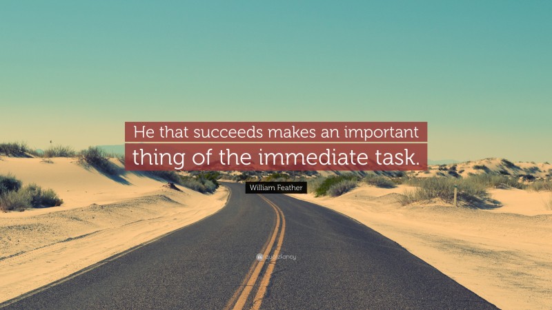William Feather Quote: “He that succeeds makes an important thing of the immediate task.”
