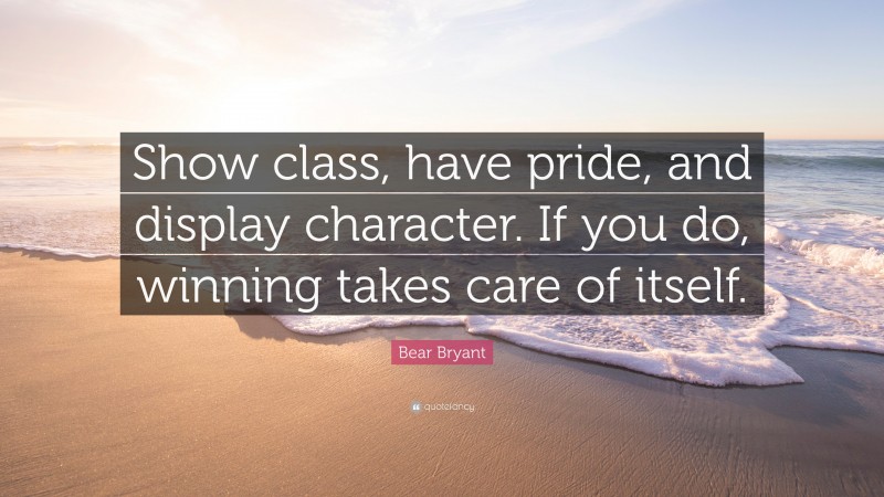 Bear Bryant Quote: “Show class, have pride, and display character. If you do, winning takes care of itself.”