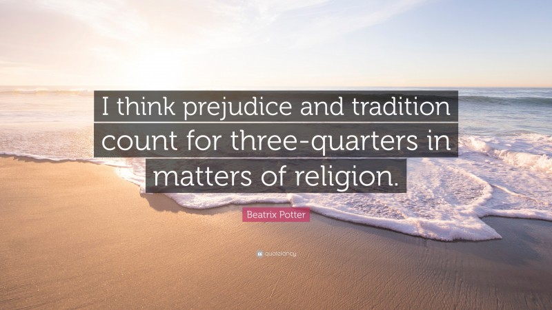 Beatrix Potter Quote: “I think prejudice and tradition count for three-quarters in matters of religion.”