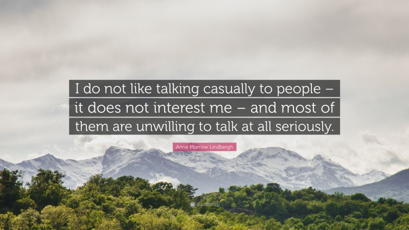 Anne Morrow Lindbergh Quote: “I do not like talking casually to people – it does not interest me – and most of them are unwilling to talk at all seriously.”