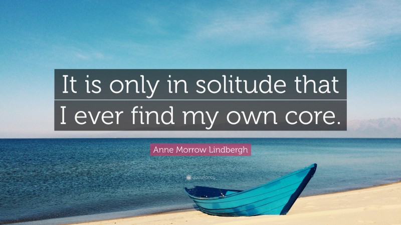 Anne Morrow Lindbergh Quote: “It is only in solitude that I ever find my own core.”