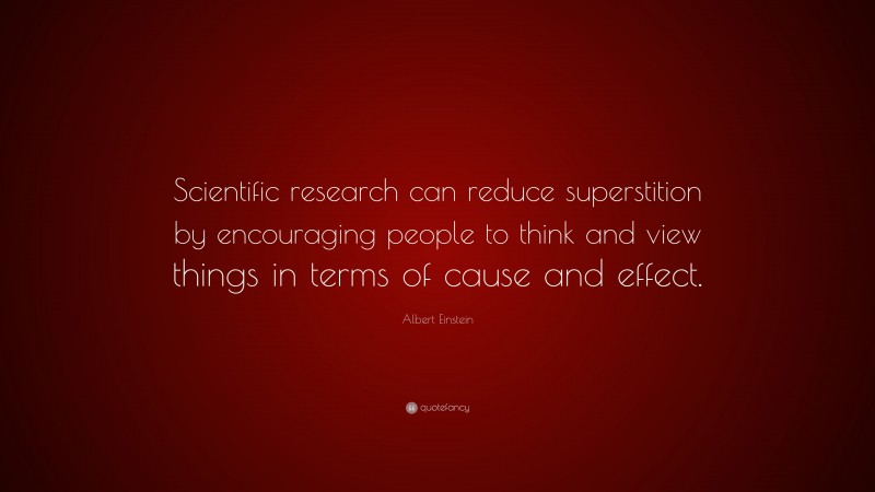 Albert Einstein Quote: “Scientific research can reduce superstition by encouraging people to think and view things in terms of cause and effect.”