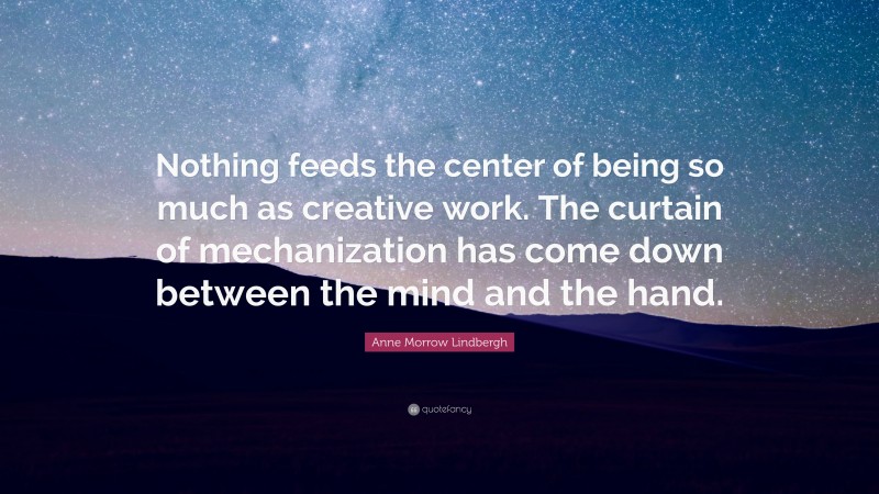 Anne Morrow Lindbergh Quote: “Nothing feeds the center of being so much as creative work. The curtain of mechanization has come down between the mind and the hand.”