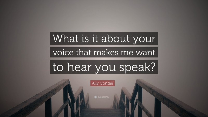 Ally Condie Quote: “What is it about your voice that makes me want to hear you speak?”
