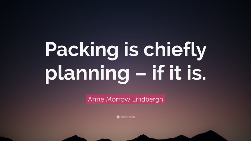 Anne Morrow Lindbergh Quote: “Packing is chiefly planning – if it is.”