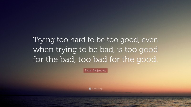 Dejan Stojanovic Quote: “Trying too hard to be too good, even when trying to be bad, is too good for the bad, too bad for the good.”