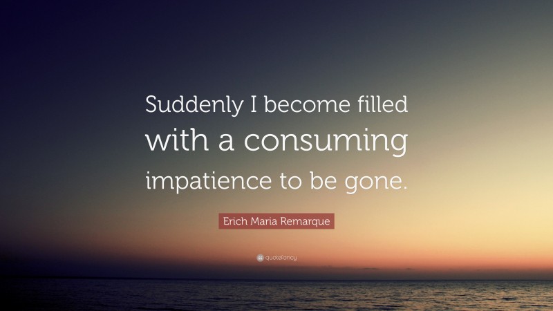 Erich Maria Remarque Quote: “Suddenly I become filled with a consuming impatience to be gone.”