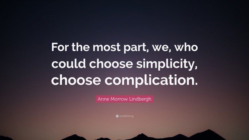 Anne Morrow Lindbergh Quote: “For the most part, we, who could choose simplicity, choose complication.”