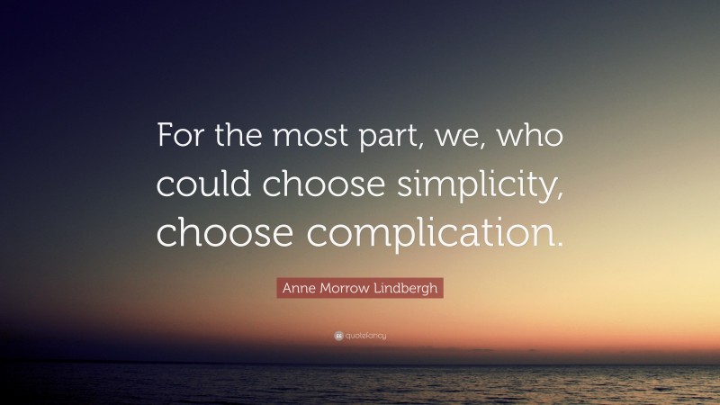 Anne Morrow Lindbergh Quote: “For the most part, we, who could choose simplicity, choose complication.”