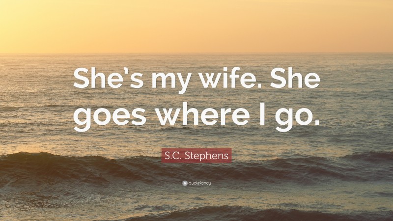 S.C. Stephens Quote: “She’s my wife. She goes where I go.”