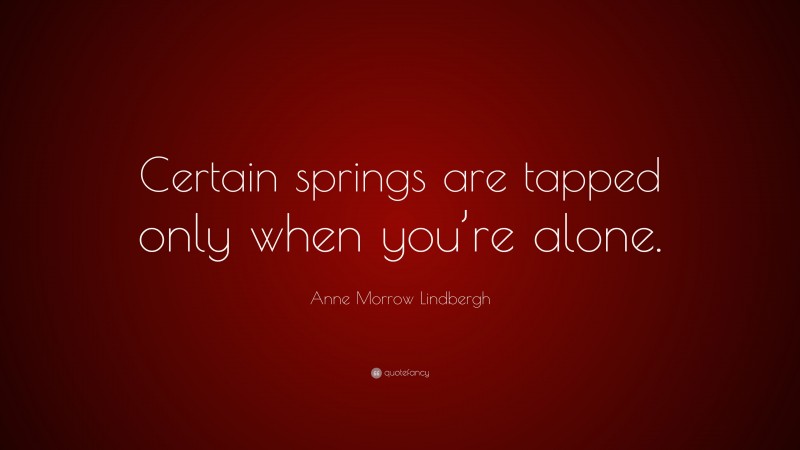 Anne Morrow Lindbergh Quote: “Certain springs are tapped only when you’re alone.”