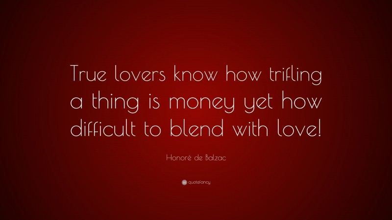 Honoré de Balzac Quote: “True lovers know how trifling a thing is money yet how difficult to blend with love!”