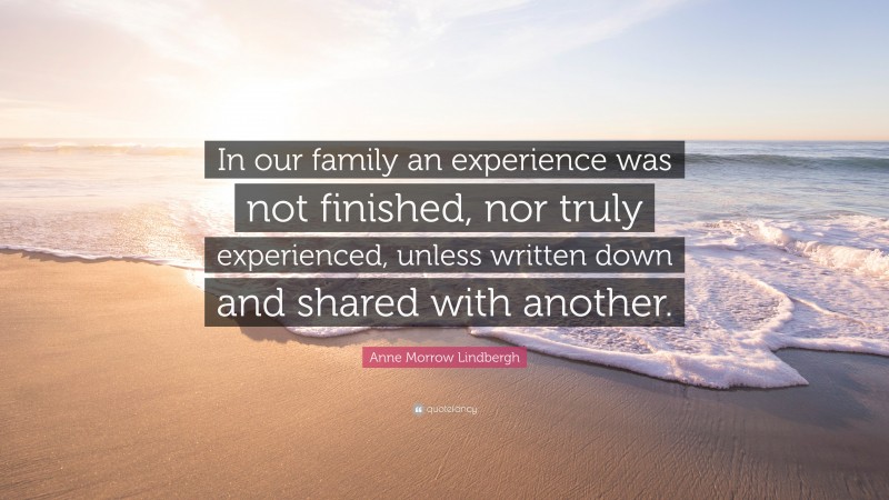 Anne Morrow Lindbergh Quote: “In our family an experience was not finished, nor truly experienced, unless written down and shared with another.”