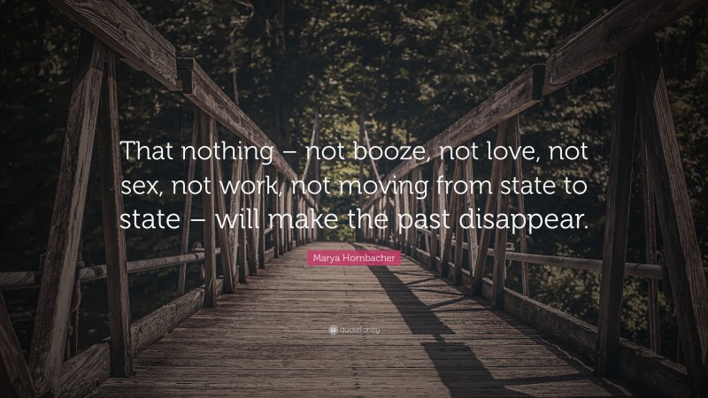 Marya Hornbacher Quote: “That nothing – not booze, not love, not sex, not work, not moving from state to state – will make the past disappear.”