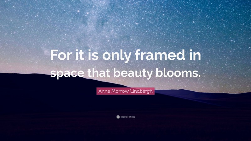 Anne Morrow Lindbergh Quote: “For it is only framed in space that beauty blooms.”