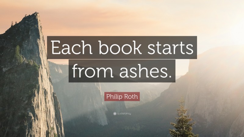 Philip Roth Quote: “Each book starts from ashes.”