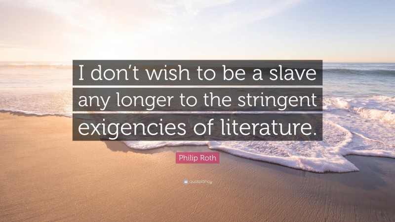 Philip Roth Quote: “I don’t wish to be a slave any longer to the stringent exigencies of literature.”