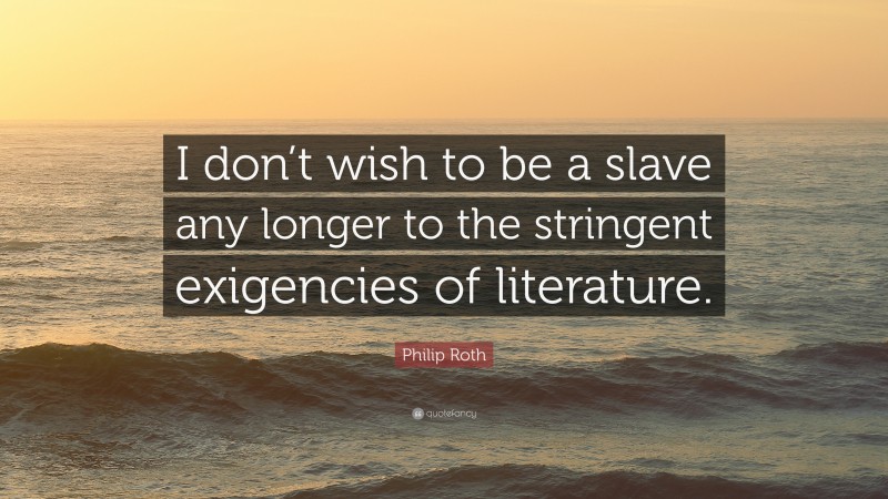 Philip Roth Quote: “I don’t wish to be a slave any longer to the stringent exigencies of literature.”