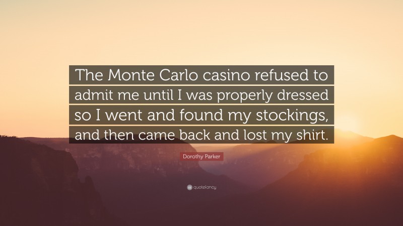 Dorothy Parker Quote: “The Monte Carlo casino refused to admit me until I was properly dressed so I went and found my stockings, and then came back and lost my shirt.”