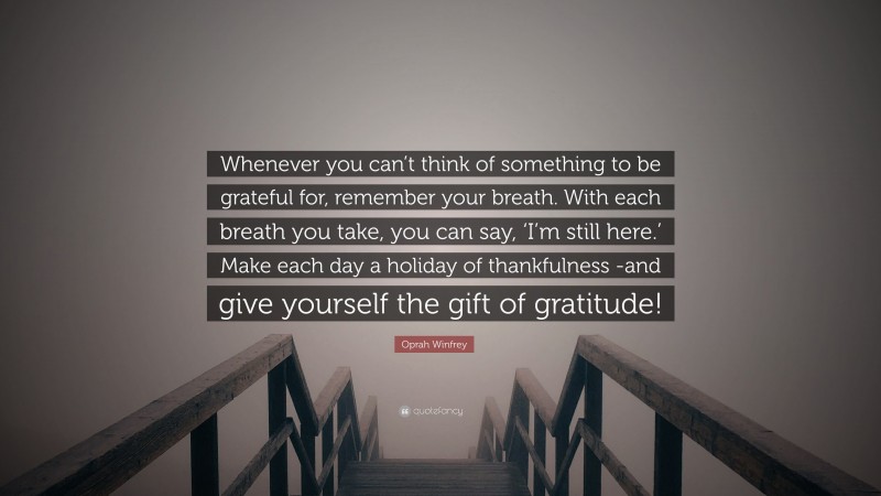 Oprah Winfrey Quote: “Whenever you can’t think of something to be grateful for, remember your breath. With each breath you take, you can say, ‘I’m still here.’ Make each day a holiday of thankfulness -and give yourself the gift of gratitude!”