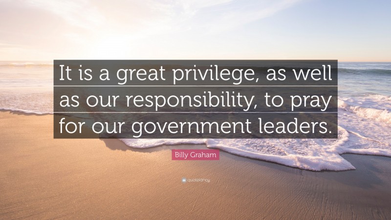 Billy Graham Quote: “It is a great privilege, as well as our responsibility, to pray for our government leaders.”