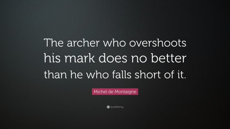 Michel de Montaigne Quote: “The archer who overshoots his mark does no better than he who falls short of it.”