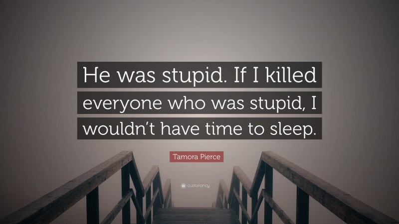 Tamora Pierce Quote: “He was stupid. If I killed everyone who was stupid, I wouldn’t have time to sleep.”