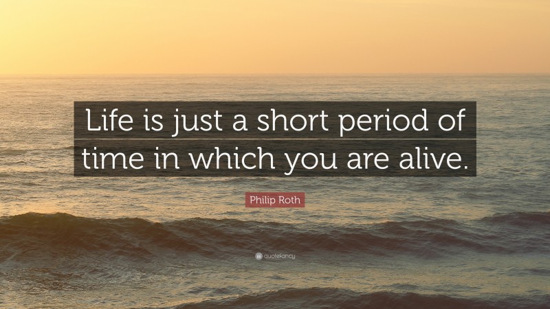 Philip Roth Quote: “Life is just a short period of time in which you are alive.”