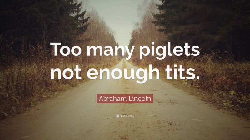 Abraham Lincoln Quote: “Too many piglets not enough tits.”