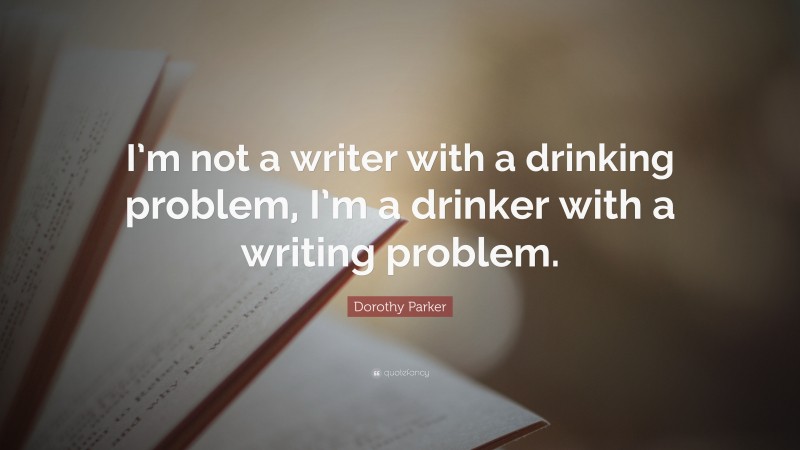 Dorothy Parker Quote: “I’m not a writer with a drinking problem, I’m a drinker with a writing problem.”