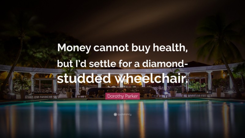 Dorothy Parker Quote: “Money cannot buy health, but I’d settle for a diamond-studded wheelchair.”