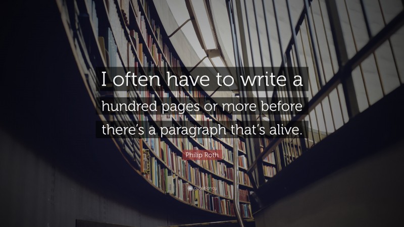 Philip Roth Quote: “I often have to write a hundred pages or more before there’s a paragraph that’s alive.”