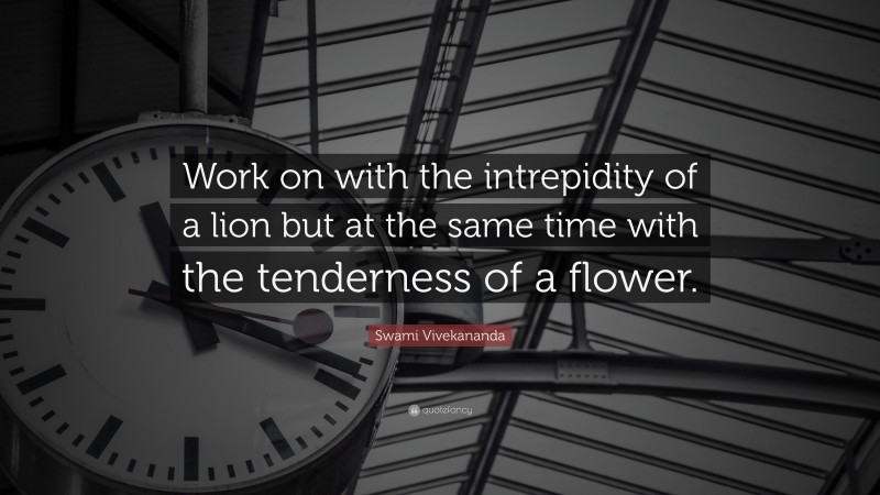 Swami Vivekananda Quote: “Work on with the intrepidity of a lion but at the same time with the tenderness of a flower.”