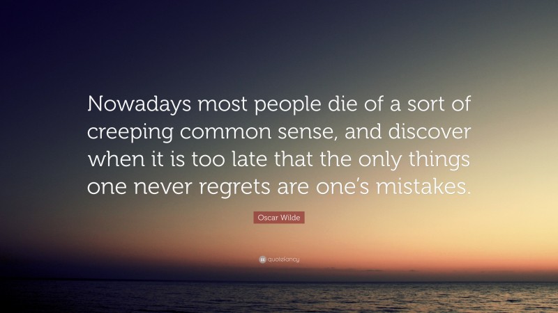 Oscar Wilde Quote: “Nowadays most people die of a sort of creeping common sense, and discover when it is too late that the only things one never regrets are one’s mistakes.”
