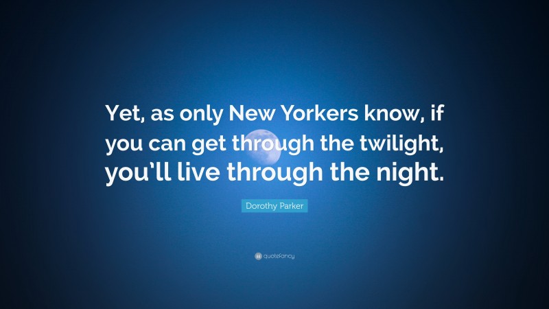 Dorothy Parker Quote: “Yet, as only New Yorkers know, if you can get through the twilight, you’ll live through the night.”