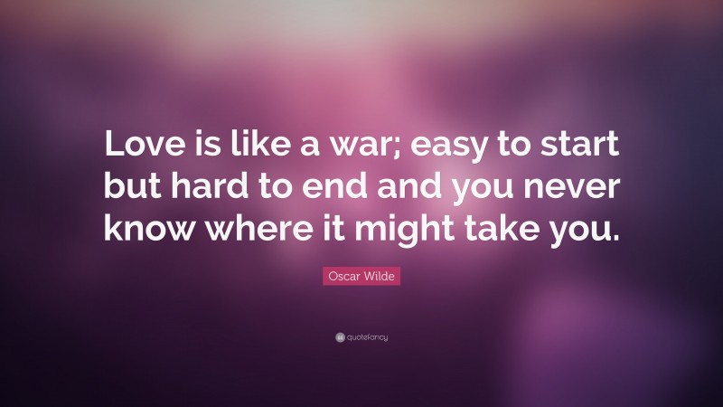 Oscar Wilde Quote: “Love is like a war; easy to start but hard to end and you never know where it might take you.”
