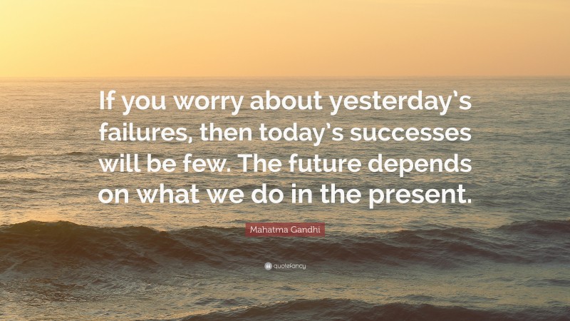 Mahatma Gandhi Quote: “If you worry about yesterday’s failures, then today’s successes will be few. The future depends on what we do in the present.”