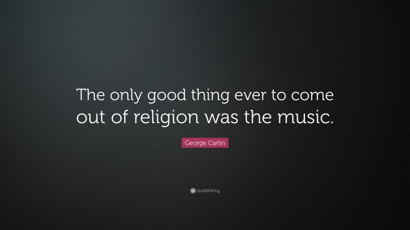 George Carlin Quote: “The only good thing ever to come out of religion was the music.”