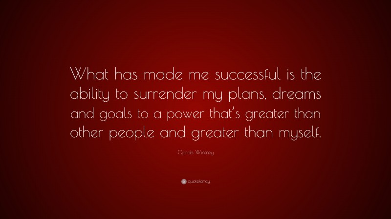 Oprah Winfrey Quote: “What has made me successful is the ability to surrender my plans, dreams and goals to a power that’s greater than other people and greater than myself.”