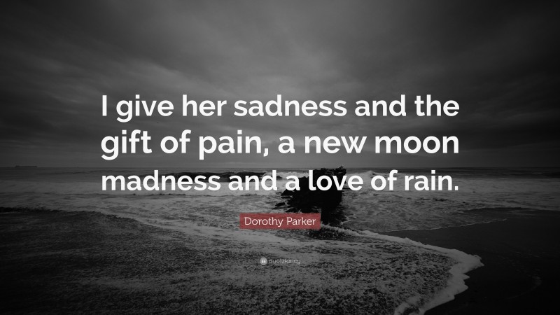 Dorothy Parker Quote: “I give her sadness and the gift of pain, a new moon madness and a love of rain.”