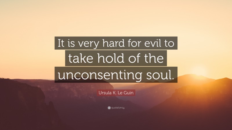 Ursula K. Le Guin Quote: “It is very hard for evil to take hold of the unconsenting soul.”