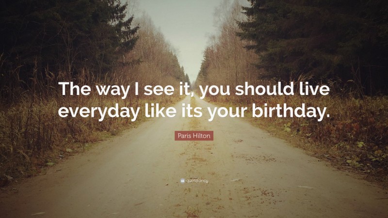 Paris Hilton Quote: “The way I see it, you should live everyday like its your birthday.”