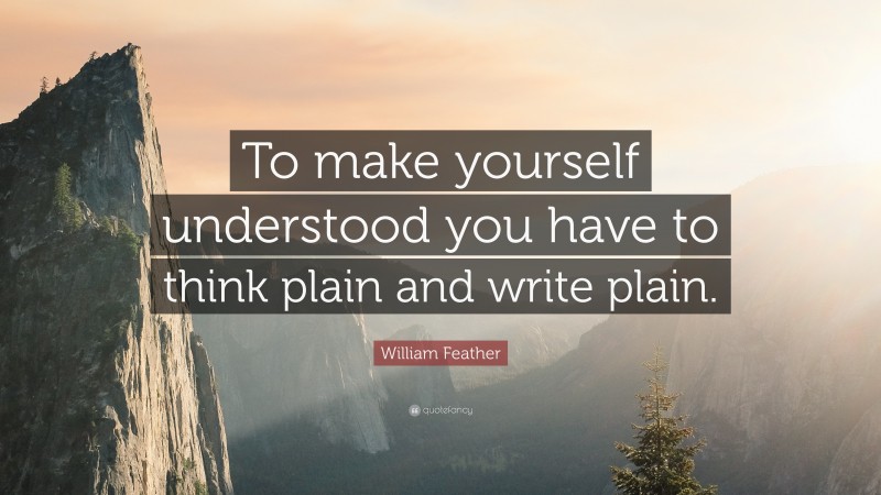 William Feather Quote: “To make yourself understood you have to think plain and write plain.”