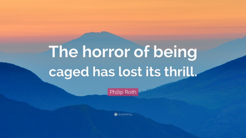 Philip Roth Quote: “The horror of being caged has lost its thrill.”