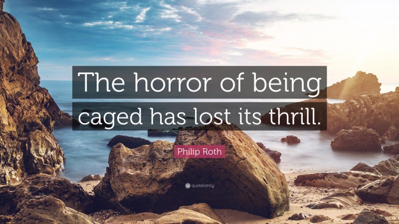 Philip Roth Quote: “The horror of being caged has lost its thrill.”