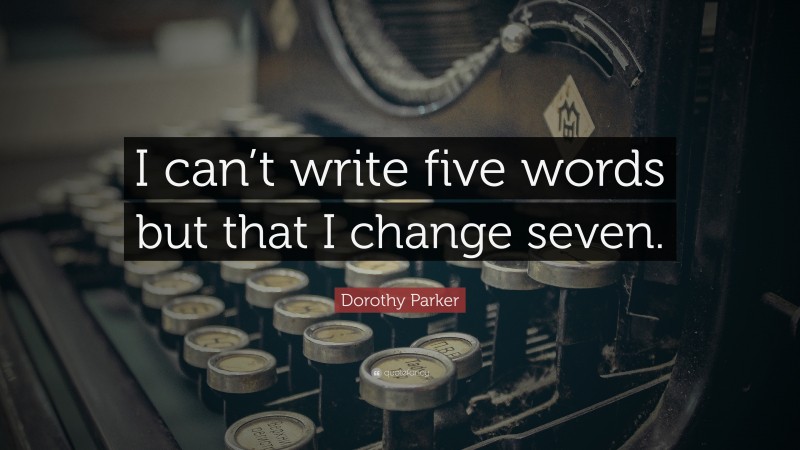 Dorothy Parker Quote: “I can’t write five words but that I change seven.”