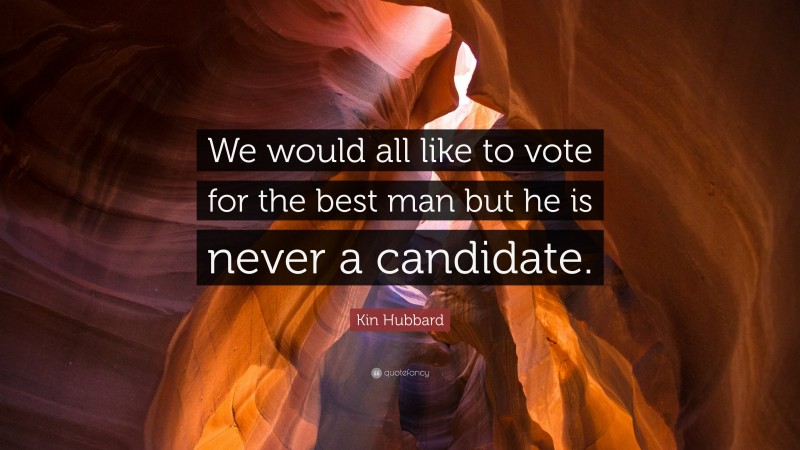 Kin Hubbard Quote: “We would all like to vote for the best man but he is never a candidate.”