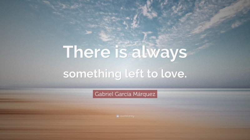 Gabriel Garcí­a Márquez Quote: “There is always something left to love.”