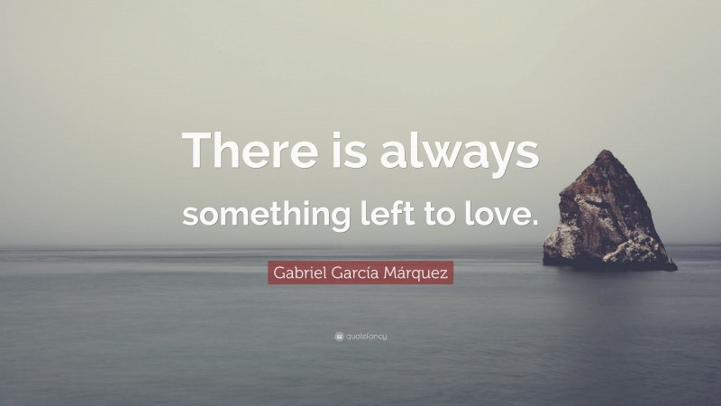 Gabriel Garcí­a Márquez Quote: “There is always something left to love.”